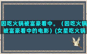 因吃火锅被富豪看中。（因吃火锅被富豪看中的电影）(女星吃火锅被富豪)