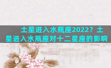 土星进入水瓶座2022？土星进入水瓶座对十二星座的影响