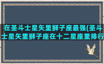 在圣斗士星矢里狮子座最强(圣斗士星矢里狮子座在十二星座里排行第)