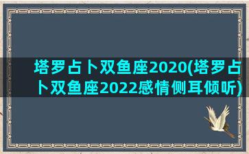 塔罗占卜双鱼座2020(塔罗占卜双鱼座2022感情侧耳倾听)