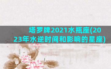 塔罗牌2021水瓶座(2023年水逆时间和影响的星座)