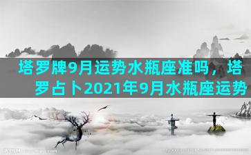 塔罗牌9月运势水瓶座准吗，塔罗占卜2021年9月水瓶座运势