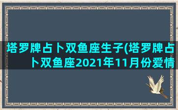 塔罗牌占卜双鱼座生子(塔罗牌占卜双鱼座2021年11月份爱情运势)