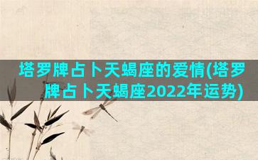 塔罗牌占卜天蝎座的爱情(塔罗牌占卜天蝎座2022年运势)