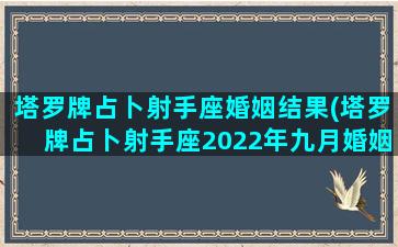 塔罗牌占卜射手座婚姻结果(塔罗牌占卜射手座2022年九月婚姻生活幸福吗)