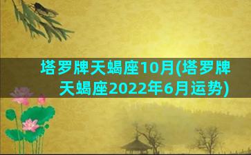 塔罗牌天蝎座10月(塔罗牌天蝎座2022年6月运势)