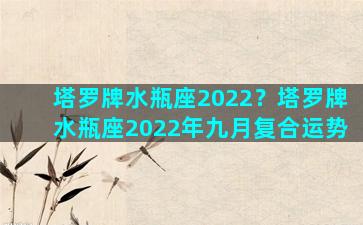 塔罗牌水瓶座2022？塔罗牌水瓶座2022年九月复合运势