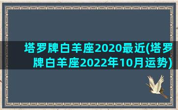 塔罗牌白羊座2020最近(塔罗牌白羊座2022年10月运势)