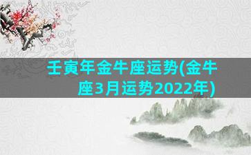 壬寅年金牛座运势(金牛座3月运势2022年)