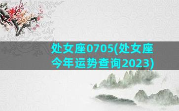 处女座0705(处女座今年运势查询2023)