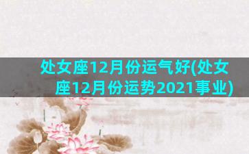 处女座12月份运气好(处女座12月份运势2021事业)