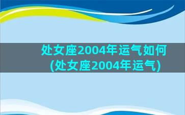 处女座2004年运气如何(处女座2004年运气)