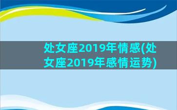 处女座2019年情感(处女座2019年感情运势)