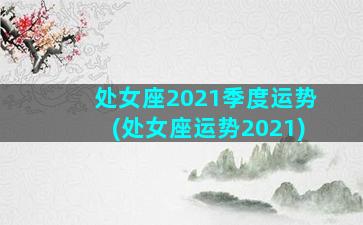 处女座2021季度运势(处女座运势2021)