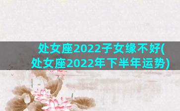 处女座2022子女缘不好(处女座2022年下半年运势)