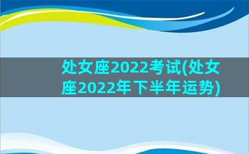 处女座2022考试(处女座2022年下半年运势)