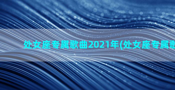 处女座专属歌曲2021年(处女座专属歌曲抖音)