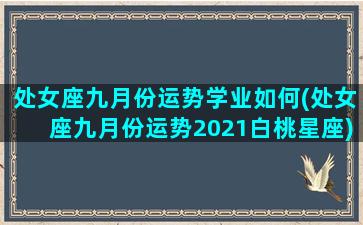 处女座九月份运势学业如何(处女座九月份运势2021白桃星座)