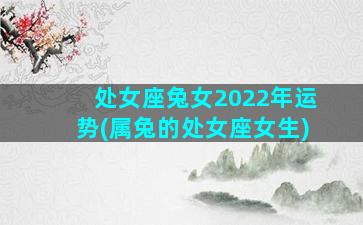 处女座兔女2022年运势(属兔的处女座女生)