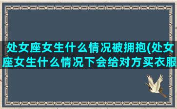 处女座女生什么情况被拥抱(处女座女生什么情况下会给对方买衣服)