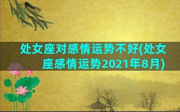 处女座对感情运势不好(处女座感情运势2021年8月)