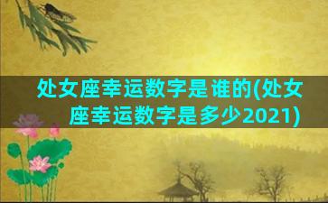 处女座幸运数字是谁的(处女座幸运数字是多少2021)