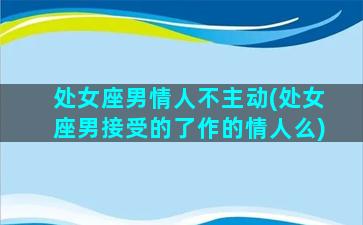 处女座男情人不主动(处女座男接受的了作的情人么)