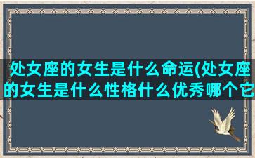 处女座的女生是什么命运(处女座的女生是什么性格什么优秀哪个它的特点是优雅)