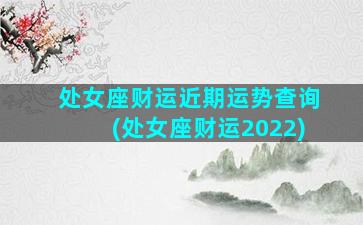 处女座财运近期运势查询(处女座财运2022)