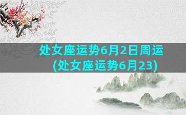 处女座运势6月2日周运(处女座运势6月23)