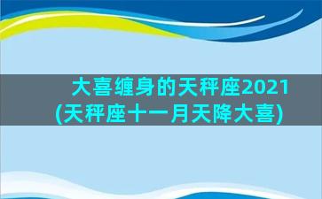 大喜缠身的天秤座2021(天秤座十一月天降大喜)