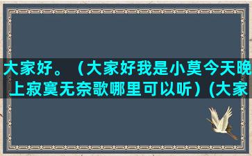 大家好。（大家好我是小莫今天晚上寂寞无奈歌哪里可以听）(大家好大家好等于496)