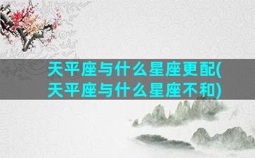 天平座与什么星座更配(天平座与什么星座不和)