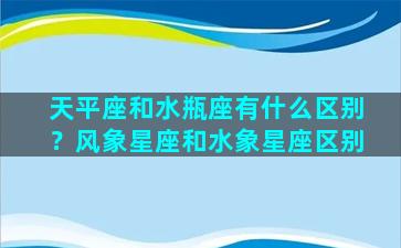 天平座和水瓶座有什么区别？风象星座和水象星座区别