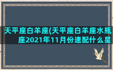 天平座白羊座(天平座白羊座水瓶座2021年11月份速配什么星座)