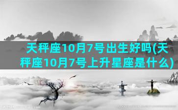 天秤座10月7号出生好吗(天秤座10月7号上升星座是什么)