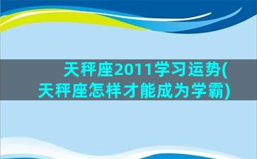 天秤座2011学习运势(天秤座怎样才能成为学霸)