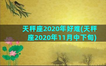 天秤座2020年好难(天秤座2020年11月中下旬)