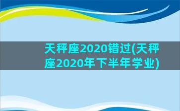 天秤座2020错过(天秤座2020年下半年学业)