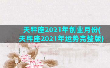 天秤座2021年创业月份(天秤座2021年运势完整版)