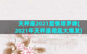 天秤座2021爱情塔罗牌(2021年天秤座彻底大爆发)