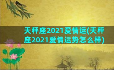 天秤座2021爱情运(天秤座2021爱情运势怎么样)