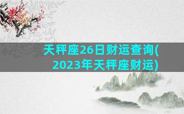 天秤座26日财运查询(2023年天秤座财运)