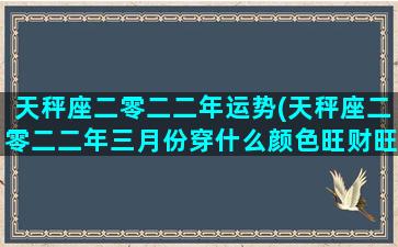 天秤座二零二二年运势(天秤座二零二二年三月份穿什么颜色旺财旺桃花)