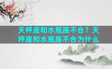 天秤座和水瓶座不合？天秤座和水瓶座不合为什么