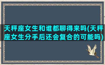 天秤座女生和谁都聊得来吗(天秤座女生分手后还会复合的可能吗)