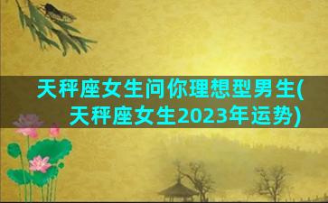 天秤座女生问你理想型男生(天秤座女生2023年运势)