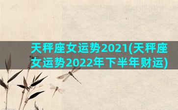 天秤座女运势2021(天秤座女运势2022年下半年财运)