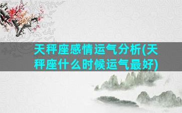 天秤座感情运气分析(天秤座什么时候运气最好)