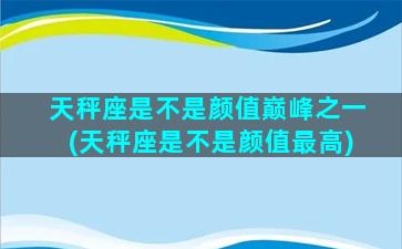 天秤座是不是颜值巅峰之一(天秤座是不是颜值最高)